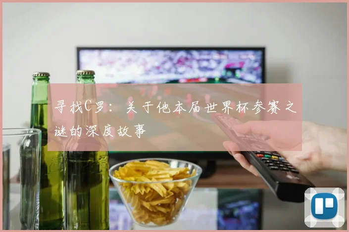寻找C罗：关于他本届世界杯参赛之谜的深度故事