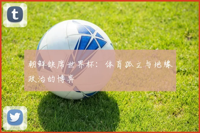 朝鲜缺席世界杯：体育孤立与地缘政治的博弈