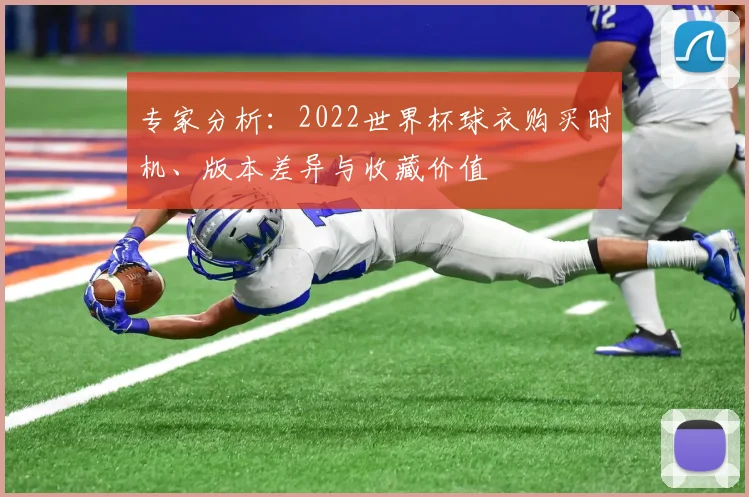 专家分析：2022世界杯球衣购买时机、版本差异与收藏价值