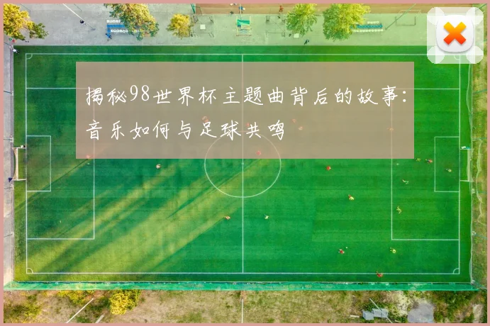揭秘98世界杯主题曲背后的故事：音乐如何与足球共鸣