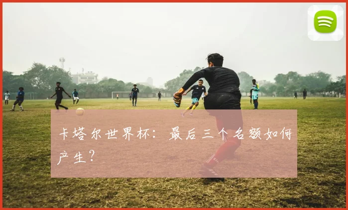 卡塔尔世界杯：最后三个名额如何产生？