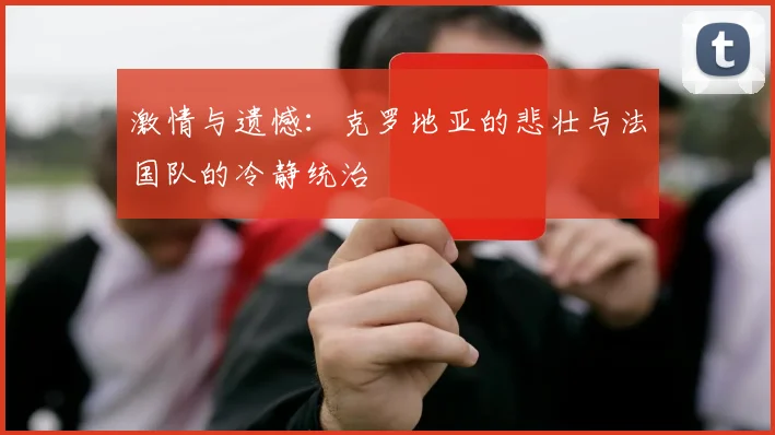 激情与遗憾：克罗地亚的悲壮与法国队的冷静统治